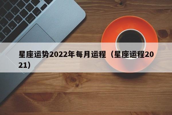 星座运势2022年每月运程(星座运程2021)