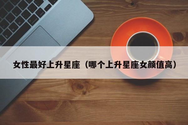 女性最好上升星座(哪个上升星座女颜值高)