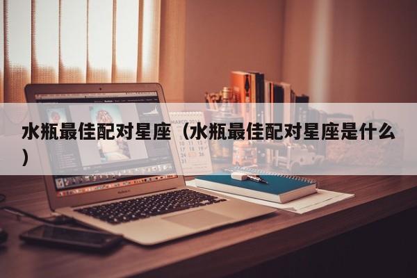水瓶最佳配对星座(水瓶最佳配对星座是什么)