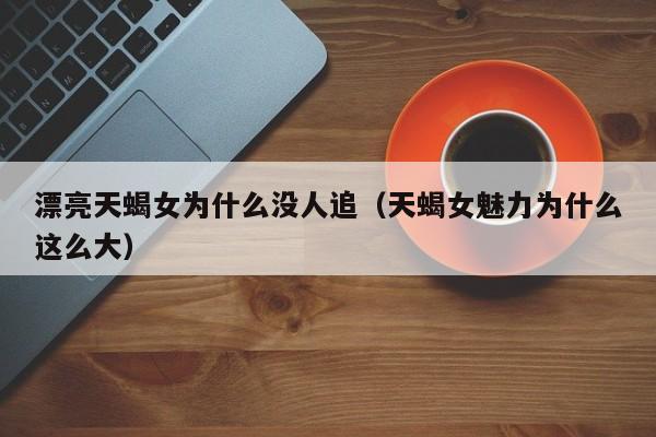 漂亮天蝎女为什么没人追(天蝎女魅力为什么这么大)