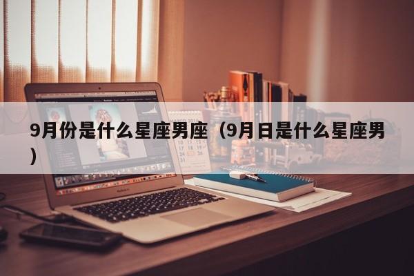 9月份是什么星座男座(9月日是什么星座男)