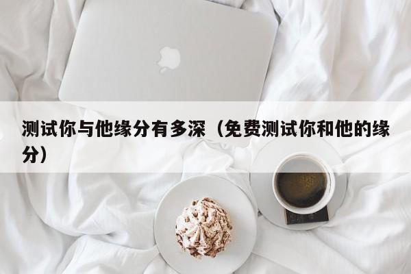 测试你与他缘分有多深(免费测试你和他的缘分)