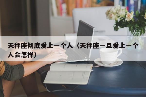 天秤座彻底爱上一个人(天秤座一旦爱上一个人会怎样)