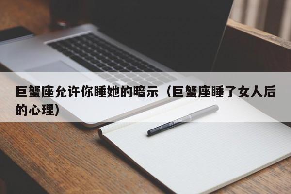 巨蟹座允许你睡她的暗示(巨蟹座睡了女人后的心理)