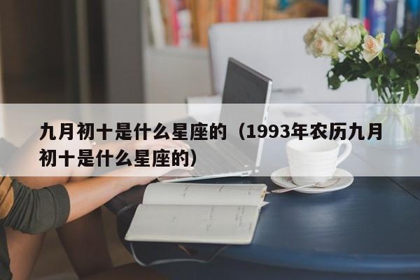 九月初十是什么星座的(1993年农历九月初十是什么星座的)