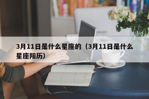 3月11日是什么星座的(3月11日是什么星座阳历)