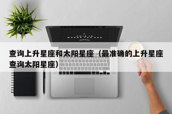 查询上升星座和太阳星座(最准确的上升星座查询太阳星座)