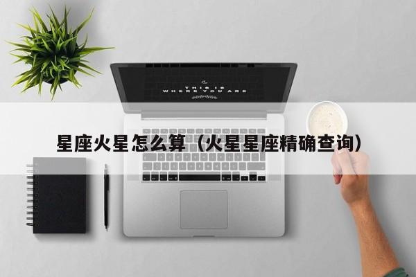 星座火星怎么算(火星星座精确查询)