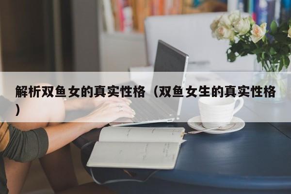解析双鱼女的真实性格(双鱼女生的真实性格)