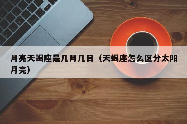 月亮天蝎座是几月几日(天蝎座怎么区分太阳月亮)