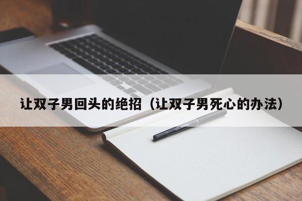 让双子男回头的绝招(让双子男死心的办法)