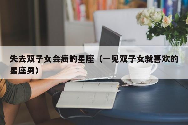 失去双子女会疯的星座(一见双子女就喜欢的星座男)