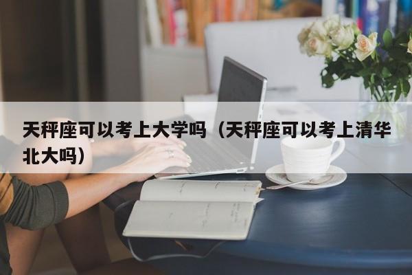 天秤座可以考上大学吗(天秤座可以考上清华北大吗)