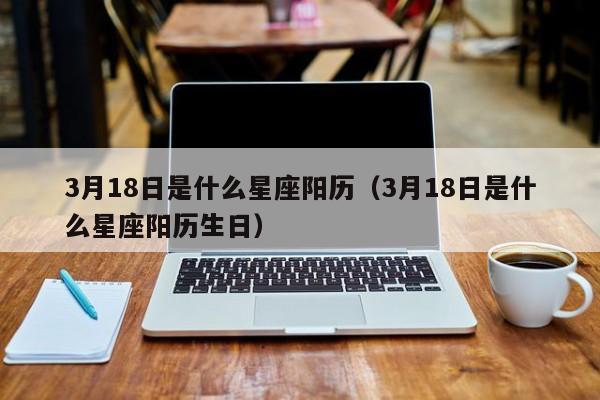 3月18日是什么星座阳历(3月18日是什么星座阳历生日)