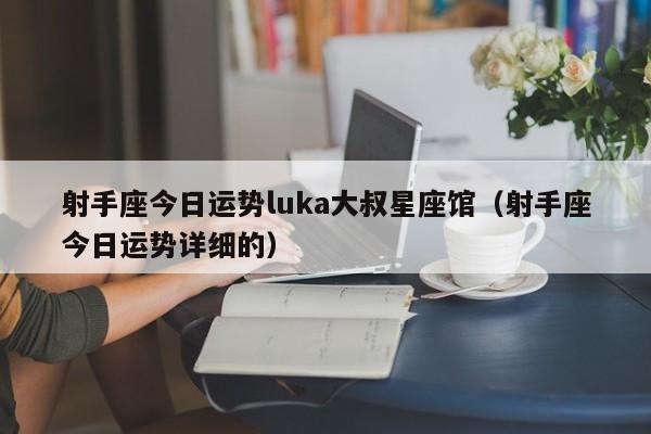 射手座今日运势luka大叔星座馆(射手座今日运势详细的)