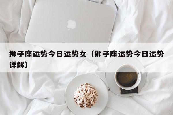 狮子座运势今日运势女(狮子座运势今日运势详解)