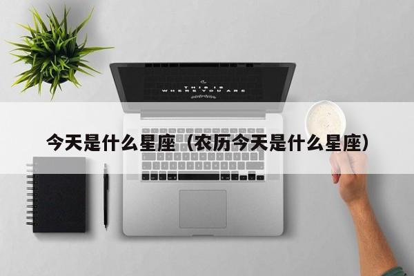 今天是什么星座(农历今天是什么星座)