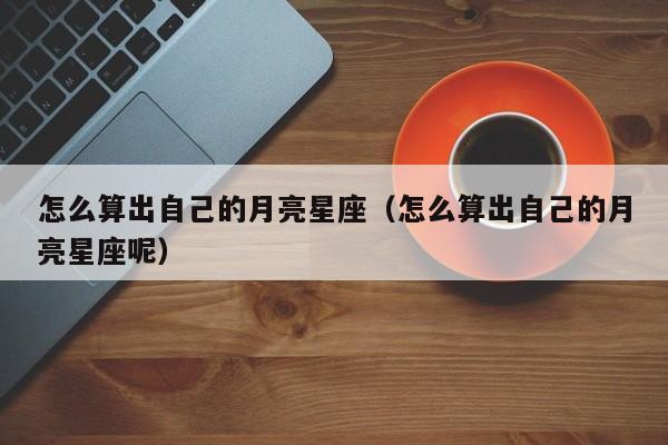 怎么算出自己的月亮星座(怎么算出自己的月亮星座呢)