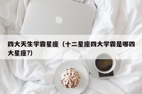 四大天生学霸星座(十二星座四大学霸是哪四大星座?)