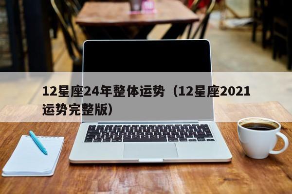 12星座24年整体运势(12星座2021运势完整版)