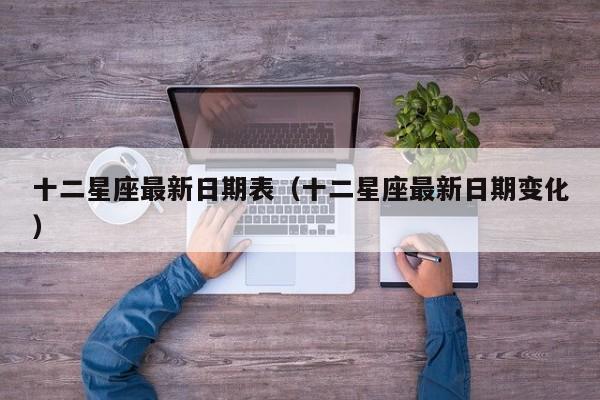 十二星座最新日期表(十二星座最新日期变化)