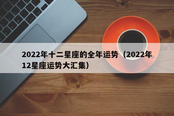 2022年十二星座的全年运势(2022年12星座运势大汇集)