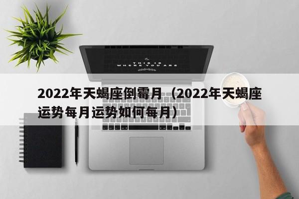 2022年天蝎座倒霉月(2022年天蝎座运势每月运势如何每月)