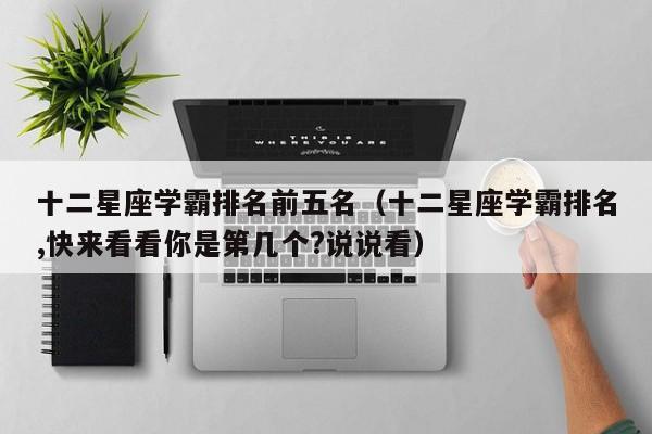十二星座学霸排名前五名(十二星座学霸排名,快来看看你是第几个?说说看)