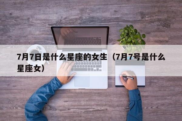 7月7日是什么星座的女生(7月7号是什么星座女)