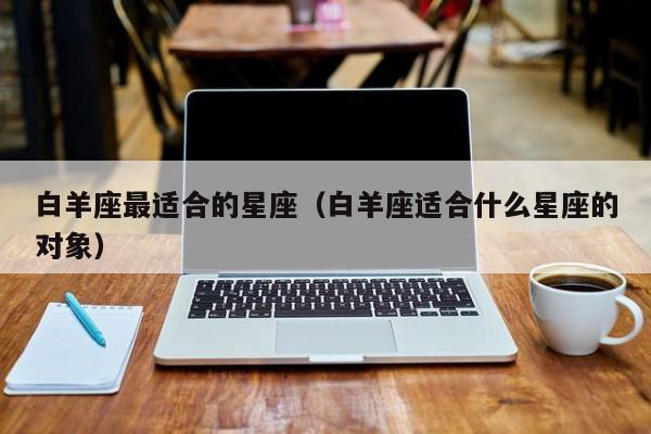 白羊座最适合的星座(白羊座适合什么星座的对象)