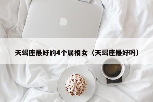 天蝎座最好的4个属相女(天蝎座最好吗)