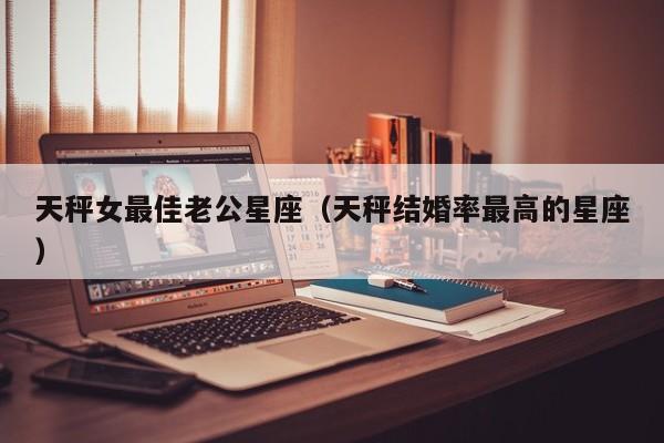 天秤女最佳老公星座(天秤结婚率最高的星座)