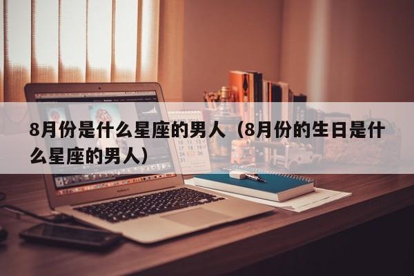 8月份是什么星座的男人(8月份的生日是什么星座的男人)