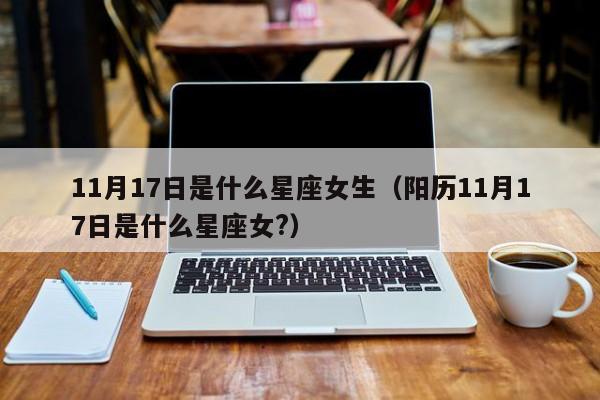 11月17日是什么星座女生(阳历11月17日是什么星座女?)