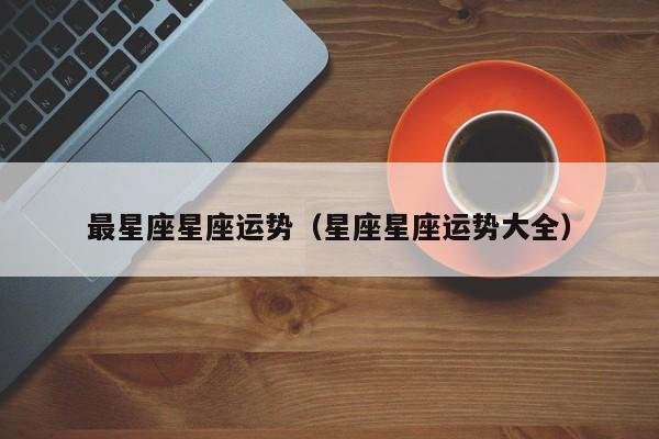 最星座星座运势(星座星座运势大全)