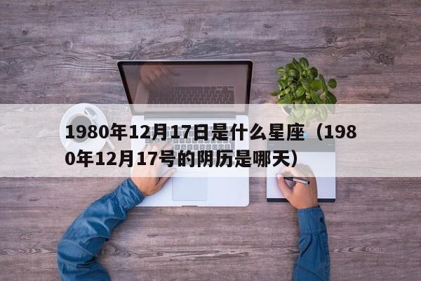 1980年12月17日是什么星座(1980年12月17号的阴历是哪天)