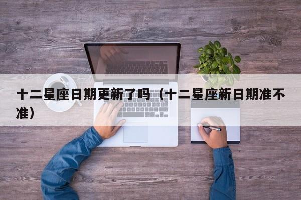 十二星座日期更新了吗(十二星座新日期准不准)
