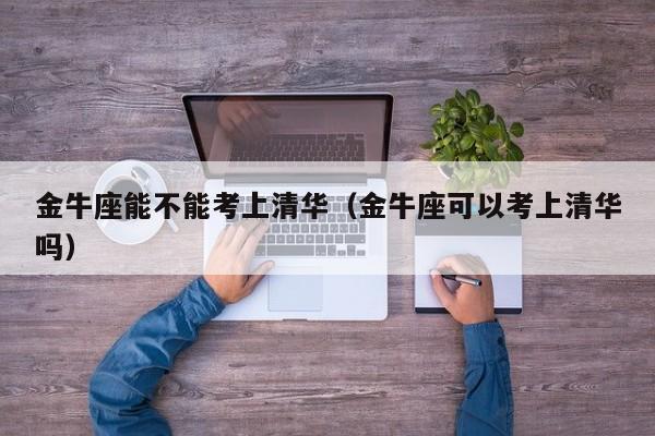 金牛座能不能考上清华(金牛座可以考上清华吗)