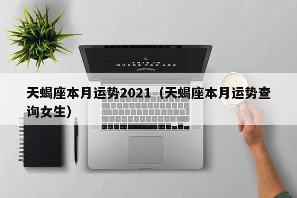 天蝎座本月运势2021(天蝎座本月运势查询女生)