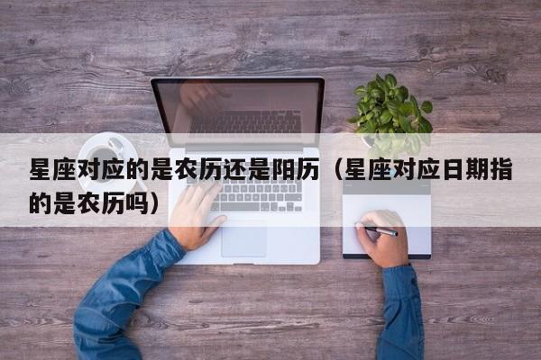 星座对应的是农历还是阳历(星座对应日期指的是农历吗)