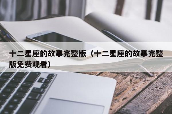 十二星座的故事完整版(十二星座的故事完整版免费观看)