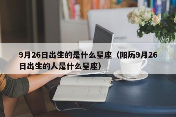 9月26日出生的是什么星座(阳历9月26日出生的人是什么星座)