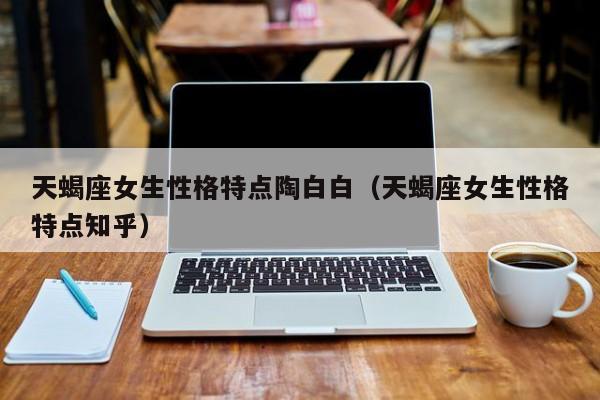 天蝎座女生性格特点陶白白(天蝎座女生性格特点知乎)