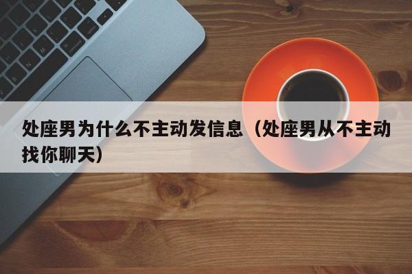 处座男为什么不主动发信息(处座男从不主动找你聊天)