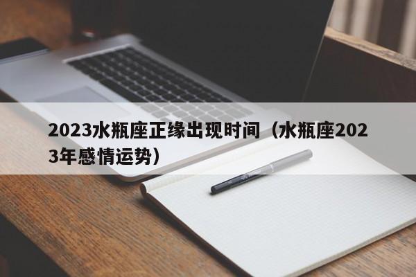 2023水瓶座正缘出现时间(水瓶座2023年感情运势)