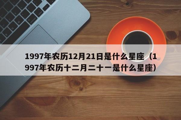 1997年农历12月21日是什么星座(1997年农历十二月二十一是什么星座)
