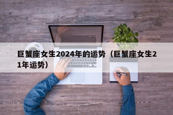 巨蟹座女生2024年的运势(巨蟹座女生21年运势)