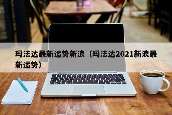 玛法达最新运势新浪(玛法达2021新浪最新运势)