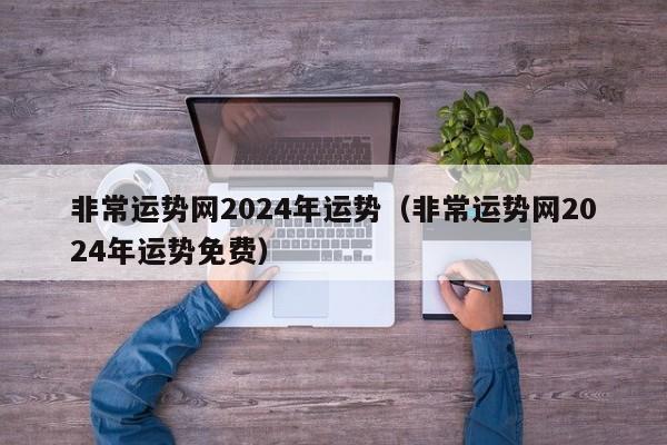 非常运势网2024年运势(非常运势网2024年运势免费)