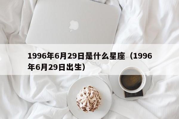 1996年6月29日是什么星座(1996年6月29日出生)